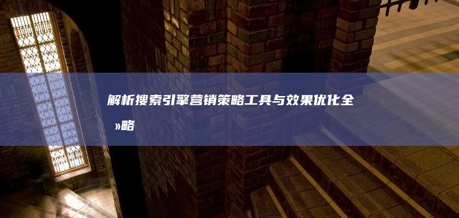 解析搜索引擎营销：策略、工具与效果优化全攻略