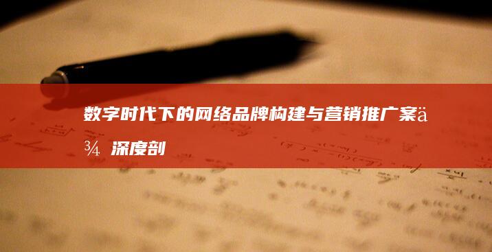 数字时代下的网络品牌构建与营销推广案例深度剖析